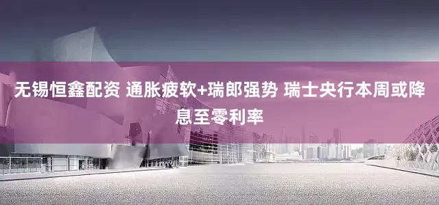 无锡恒鑫配资 通胀疲软+瑞郎强势 瑞士央行本周或降息至零利率