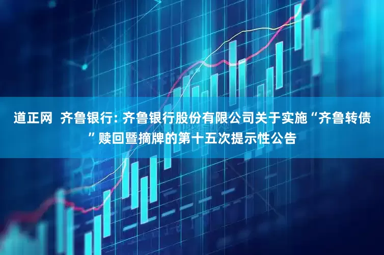 道正网  齐鲁银行: 齐鲁银行股份有限公司关于实施“齐鲁转债”赎回暨摘牌的第十五次提示性公告