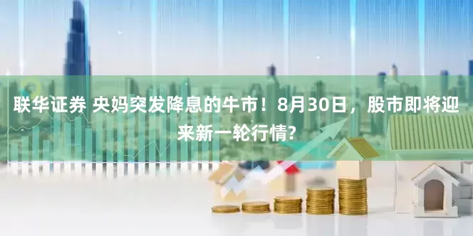 联华证券 央妈突发降息的牛市！8月30日，股市即将迎来新一轮行情?