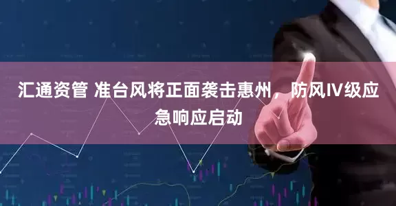 汇通资管 准台风将正面袭击惠州，防风Ⅳ级应急响应启动