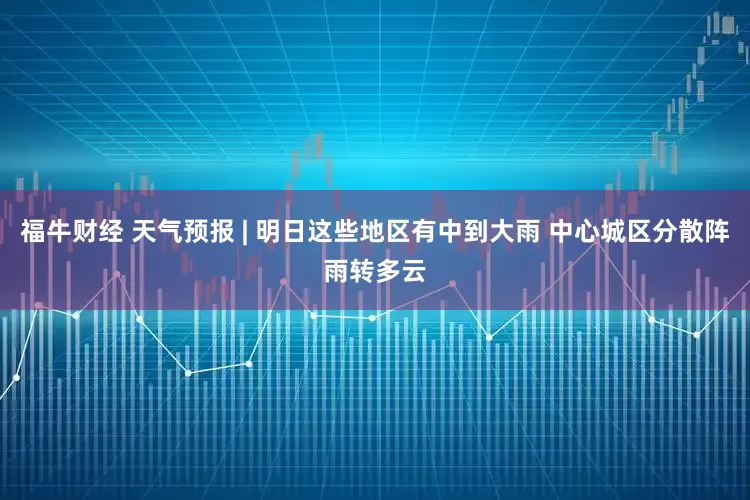 福牛财经 天气预报 | 明日这些地区有中到大雨 中心城区分散阵雨转多云