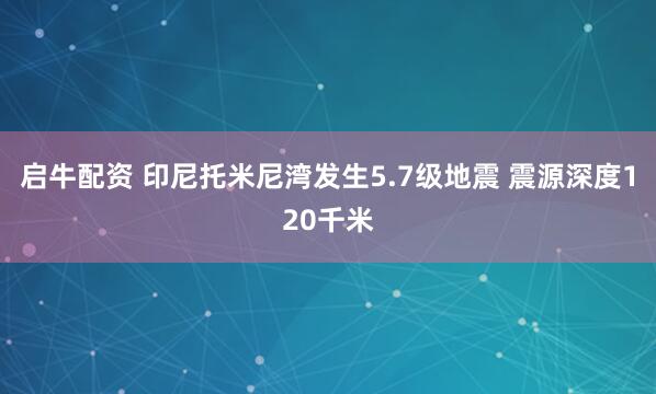 启牛配资 印尼托米尼湾发生5.7级地震 震源深度120千米