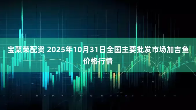 宝聚荣配资 2025年10月31日全国主要批发市场加吉鱼价格行情