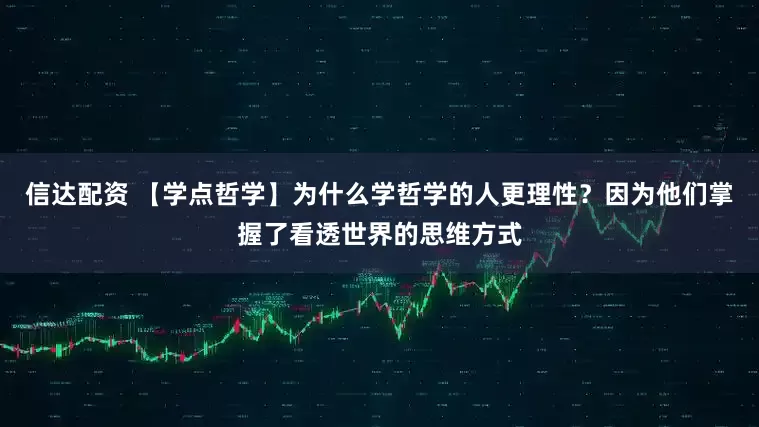 信达配资 【学点哲学】为什么学哲学的人更理性？因为他们掌握了看透世界的思维方式
