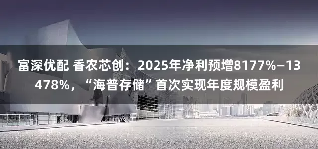 富深优配 香农芯创：2025年净利预增8177%—13478%，“海普存储”首次实现年度规模盈利