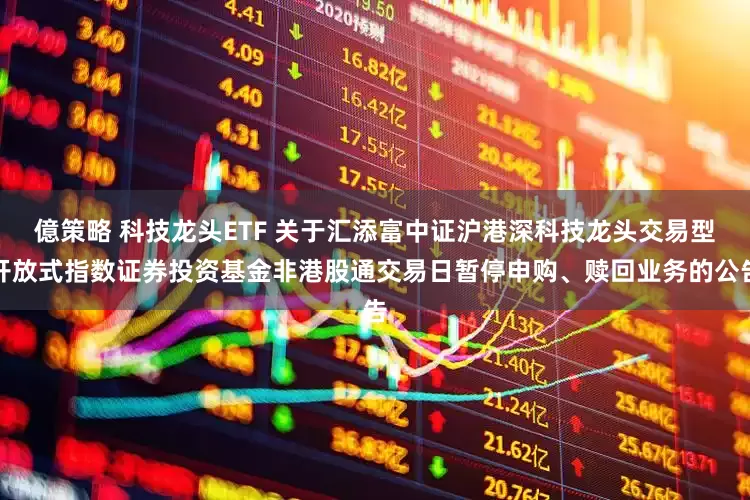 億策略 科技龙头ETF 关于汇添富中证沪港深科技龙头交易型开放式指数证券投资基金非港股通交易日暂停申购、赎回业务的公告