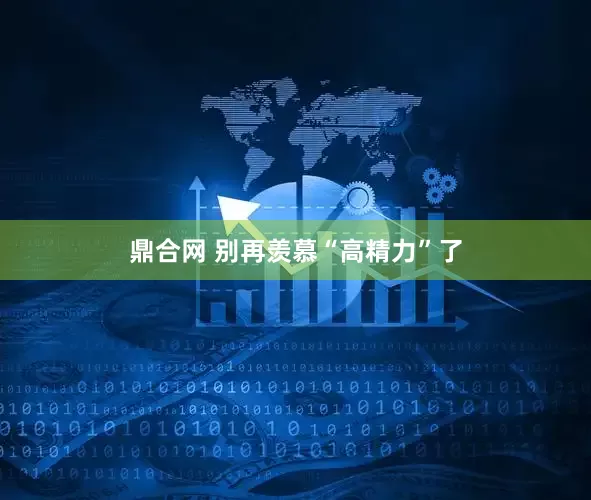 鼎合网 别再羡慕“高精力”了