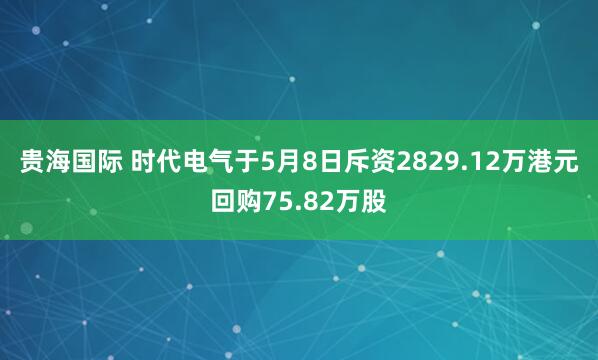 贵海国际 时代电气于5月8日斥资2829.12万港元回购75.82万股
