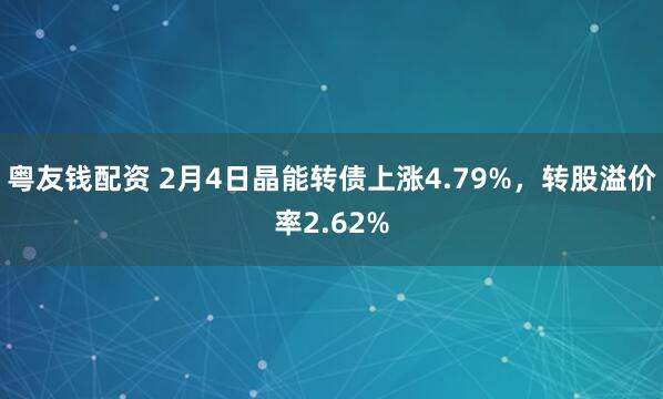 粤友钱配资 2月4日晶能转债上涨4.79%，转股溢价率2.62%