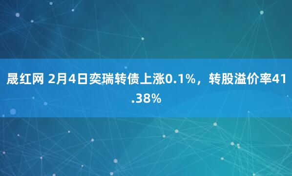 晟红网 2月4日奕瑞转债上涨0.1%，转股溢价率41.38%