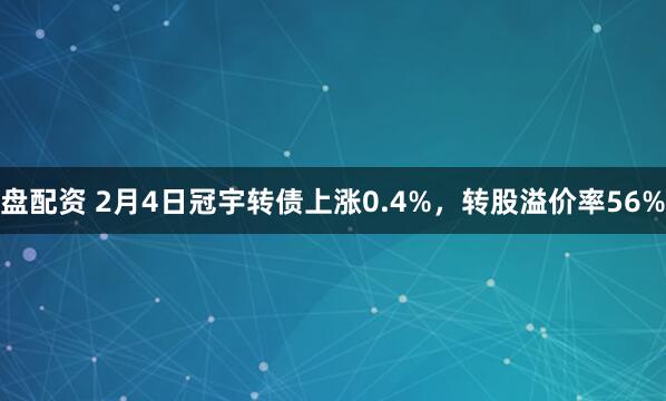 盘配资 2月4日冠宇转债上涨0.4%，转股溢价率56%